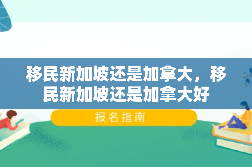 移民新加坡还是加拿大，移民新加坡还是加拿大好