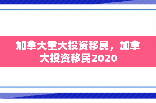 加拿大重大投资移民，加拿大投资移民2020