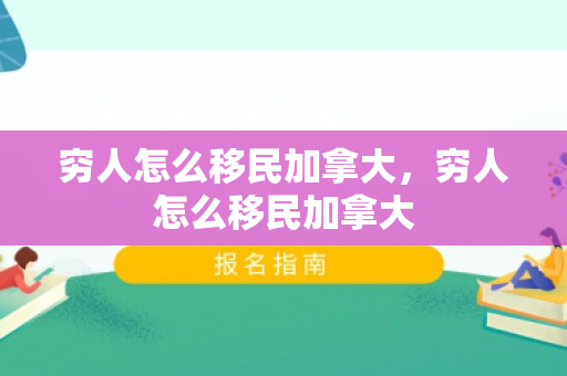 穷人怎么移民加拿大，穷人怎么移民加拿大