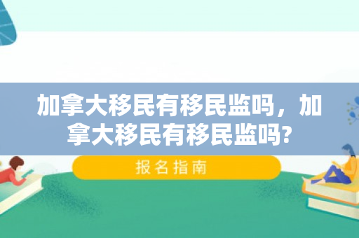 加拿大移民有移民监吗，加拿大移民有移民监吗?