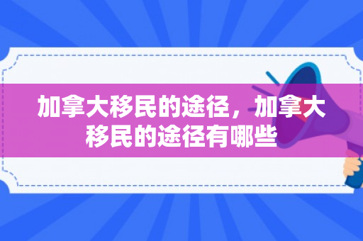 加拿大移民的途径，加拿大移民的途径有哪些