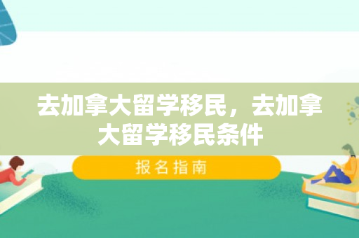 去加拿大留学移民，去加拿大留学移民条件