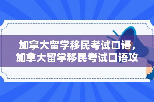 加拿大留学移民考试口语，加拿大留学移民考试口语攻略