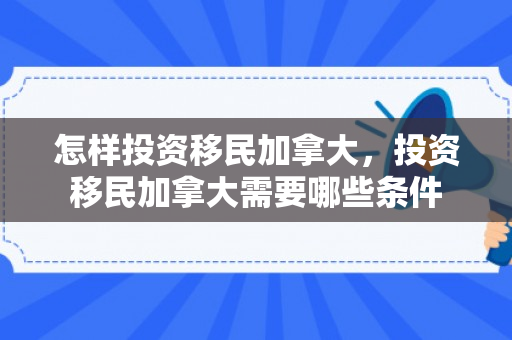 怎样投资移民加拿大，投资移民加拿大需要哪些条件