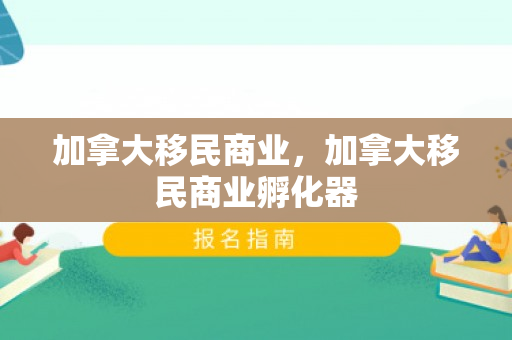 加拿大移民商业，加拿大移民商业孵化器