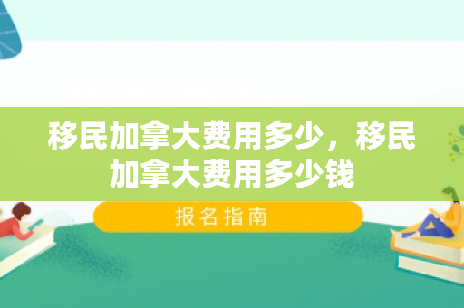移民加拿大费用多少，移民加拿大费用多少钱