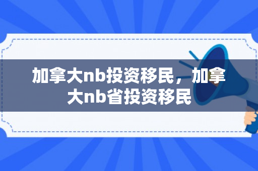 加拿大nb投资移民，加拿大nb省投资移民