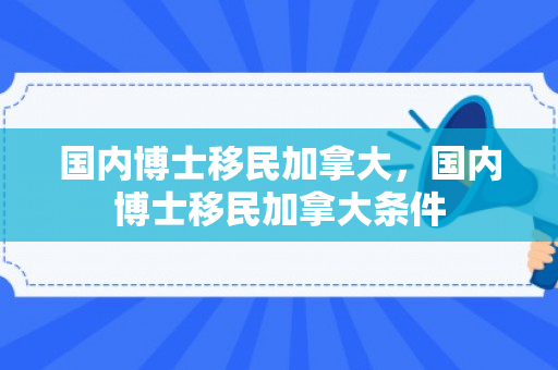 国内博士移民加拿大，国内博士移民加拿大条件