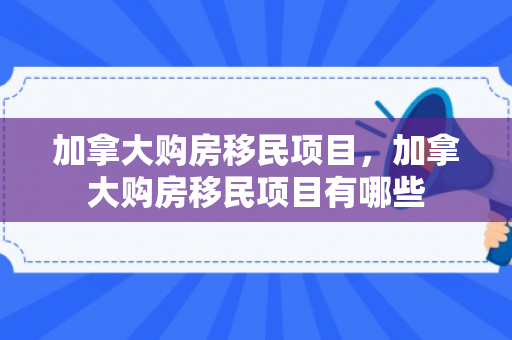 加拿大购房移民项目，加拿大购房移民项目有哪些