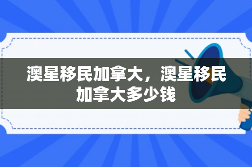 澳星移民加拿大，澳星移民加拿大多少钱