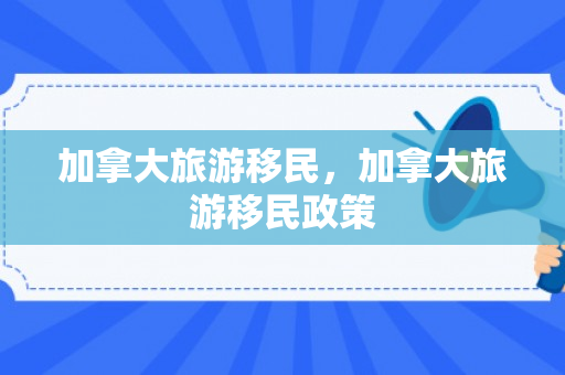 加拿大旅游移民，加拿大旅游移民政策