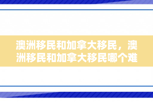 澳洲移民和加拿大移民，澳洲移民和加拿大移民哪个难