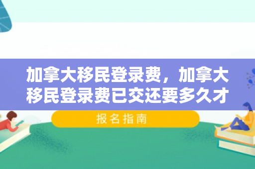 加拿大移民登录费，加拿大移民登录费已交还要多久才能入境