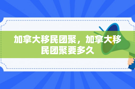 加拿大移民团聚，加拿大移民团聚要多久