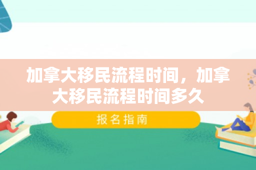加拿大移民流程时间，加拿大移民流程时间多久