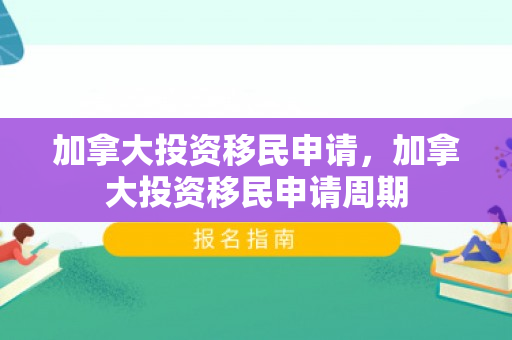 加拿大投资移民申请，加拿大投资移民申请周期