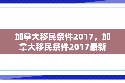 加拿大移民条件2017，加拿大移民条件2017最新