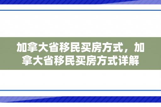 加拿大省移民买房方式，加拿大省移民买房方式详解