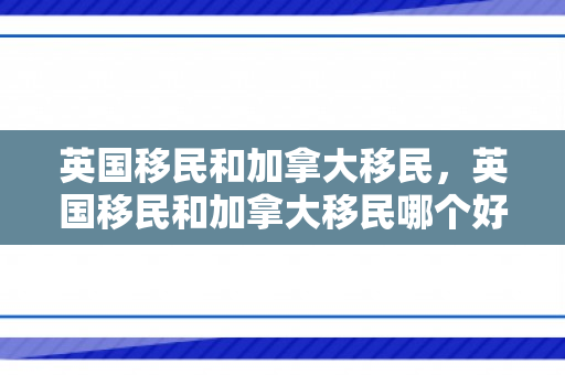 英国移民和加拿大移民，英国移民和加拿大移民哪个好