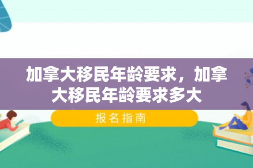 加拿大移民年龄要求，加拿大移民年龄要求多大