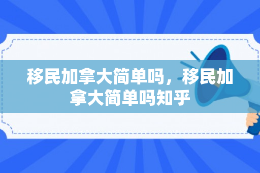 移民加拿大简单吗，移民加拿大简单吗知乎