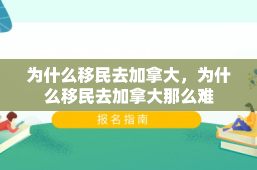 为什么移民去加拿大，为什么移民去加拿大那么难