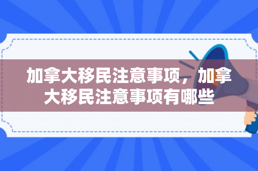 加拿大移民注意事项，加拿大移民注意事项有哪些