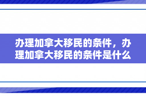 办理加拿大移民的条件，办理加拿大移民的条件是什么
