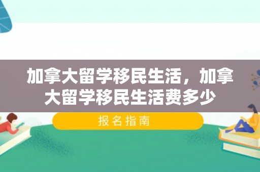 加拿大留学移民生活，加拿大留学移民生活费多少