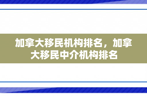 加拿大移民机构排名，加拿大移民中介机构排名
