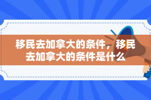 移民去加拿大的条件，移民去加拿大的条件是什么