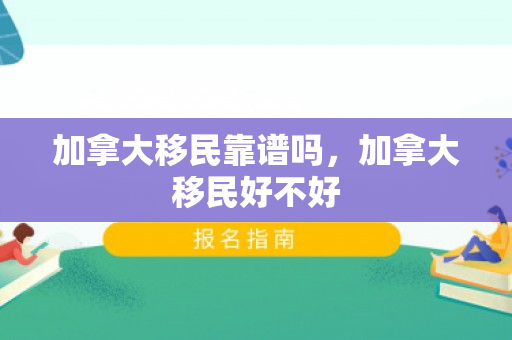 加拿大移民靠谱吗，加拿大移民好不好