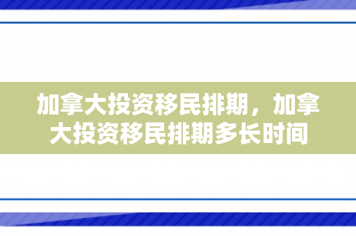 加拿大投资移民排期，加拿大投资移民排期多长时间