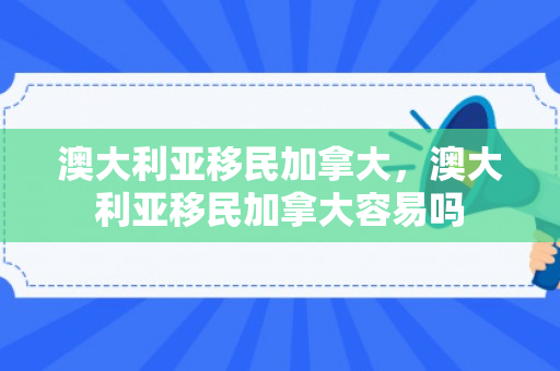 澳大利亚移民加拿大，澳大利亚移民加拿大容易吗