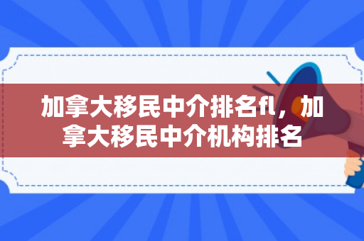 加拿大移民中介排名fl，加拿大移民中介机构排名