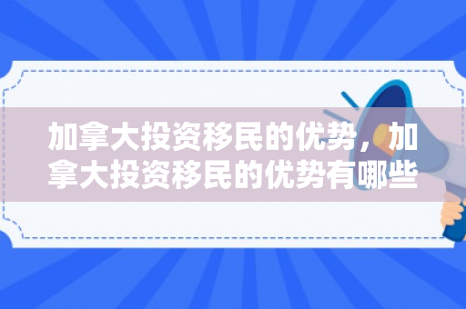 加拿大投资移民的优势，加拿大投资移民的优势有哪些