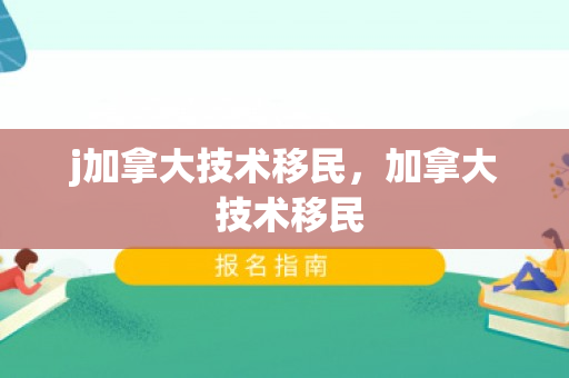 j加拿大技术移民，加拿大 技术移民