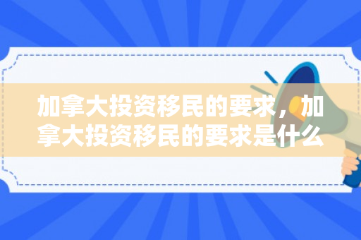 加拿大投资移民的要求，加拿大投资移民的要求是什么
