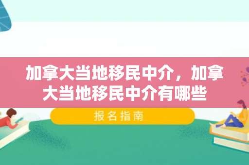 加拿大当地移民中介，加拿大当地移民中介有哪些