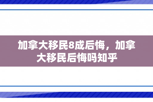 加拿大移民8成后悔，加拿大移民后悔吗知乎