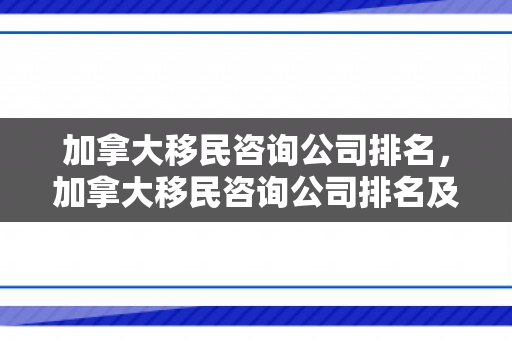 加拿大移民咨询公司排名，加拿大移民咨询公司排名及其影响力探讨
