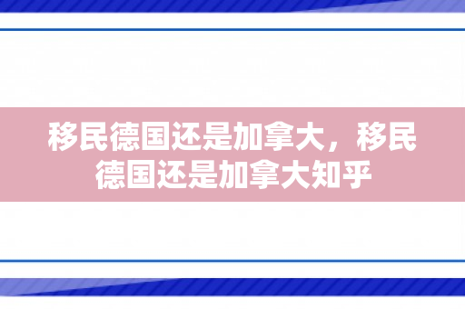 移民德国还是加拿大，移民德国还是加拿大知乎