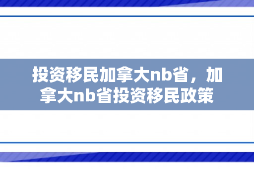 投资移民加拿大nb省，加拿大nb省投资移民政策