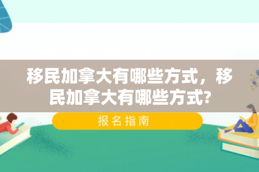 移民加拿大有哪些方式，移民加拿大有哪些方式?