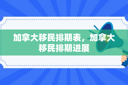 加拿大移民排期表，加拿大移民排期进展