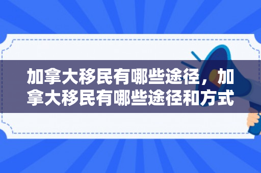 加拿大移民有哪些途径，加拿大移民有哪些途径和方式