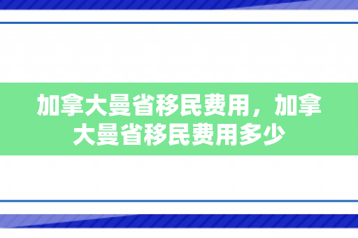 加拿大曼省移民费用，加拿大曼省移民费用多少
