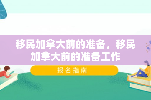 移民加拿大前的准备，移民加拿大前的准备工作