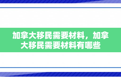 加拿大移民需要材料，加拿大移民需要材料有哪些