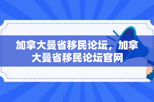 加拿大曼省移民论坛，加拿大曼省移民论坛官网